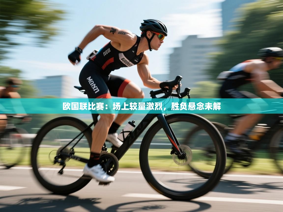 kaiyun开运·体育官方网站-欧国联比赛：场上较量激烈，胜负悬念未解  第3张