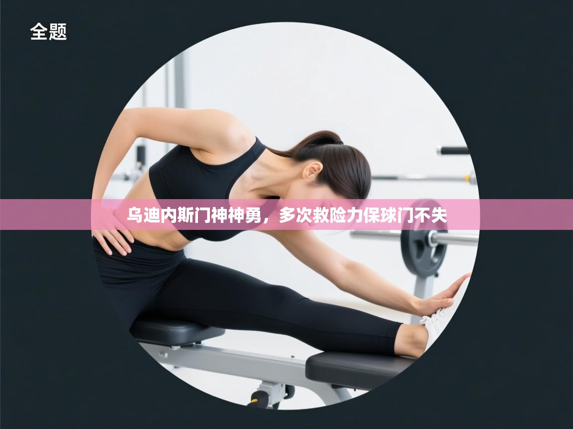 开云客服-乌迪内斯门神神勇,多次救险力保球门不失 第3张