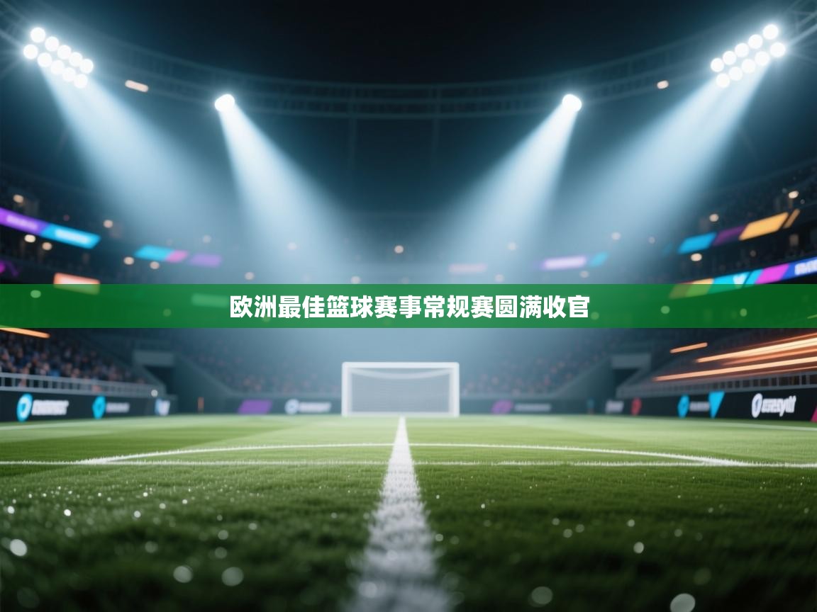 云开体育官网入口-欧洲最佳篮球赛事常规赛圆满收官 第1张