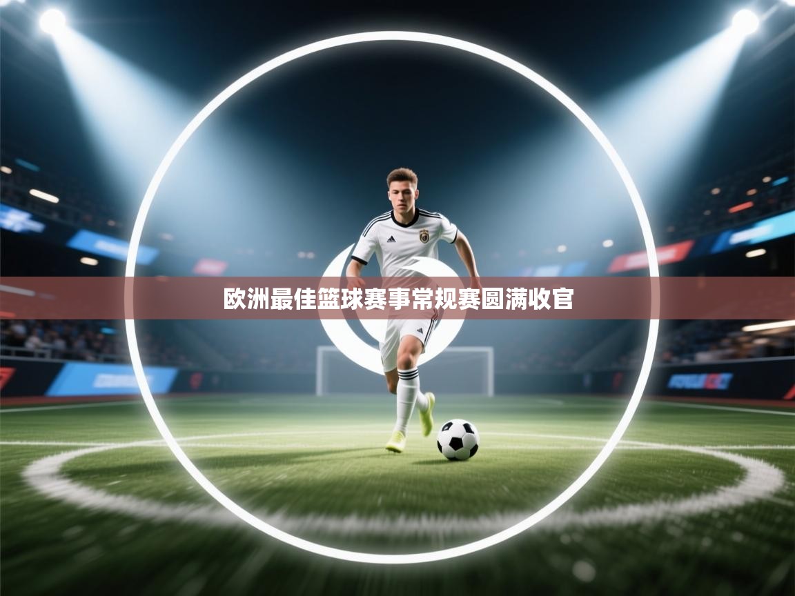 云开体育官网入口-欧洲最佳篮球赛事常规赛圆满收官 第2张