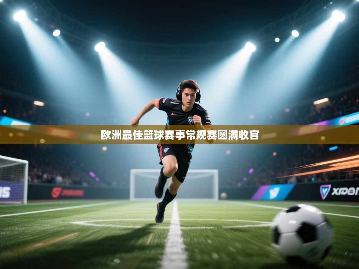 云开体育官网入口-欧洲最佳篮球赛事常规赛圆满收官 第3张