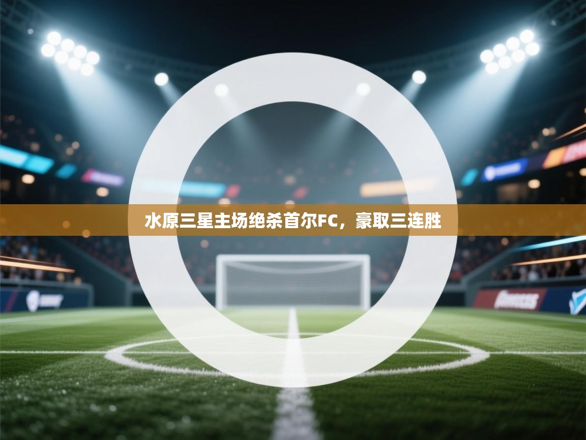 开运体育登录入口-水原三星主场绝杀首尔FC,豪取三连胜 第1张