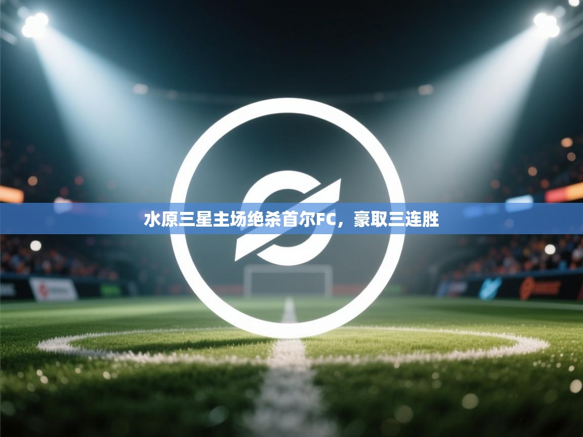 开运体育登录入口-水原三星主场绝杀首尔FC,豪取三连胜 第4张